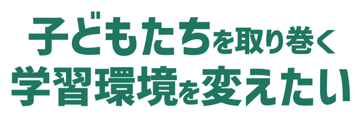 子どもたちを取り巻く学習環境を変えたい